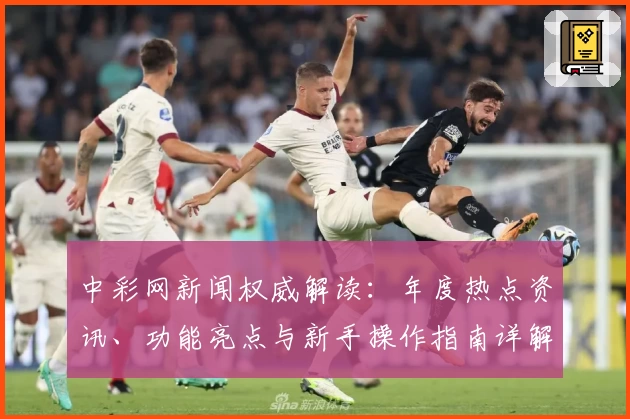 中彩网新闻权威解读：年度热点资讯、功能亮点与新手操作指南详解