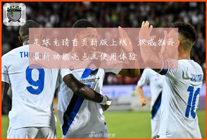 足球竞猜首页新版上线，权威推荐最新功能亮点及使用体验