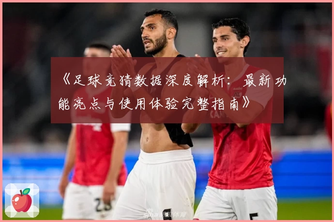 《足球竞猜数据深度解析：最新功能亮点与使用体验完整指南》