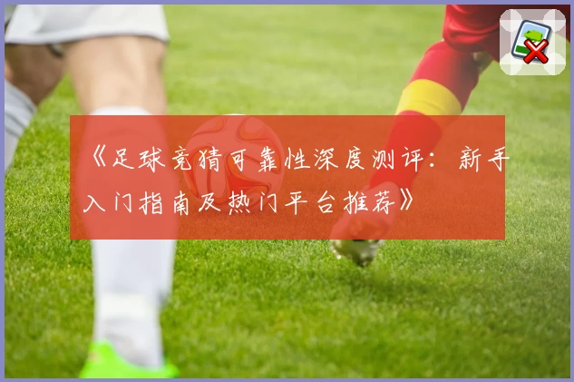 《足球竞猜可靠性深度测评：新手入门指南及热门平台推荐》