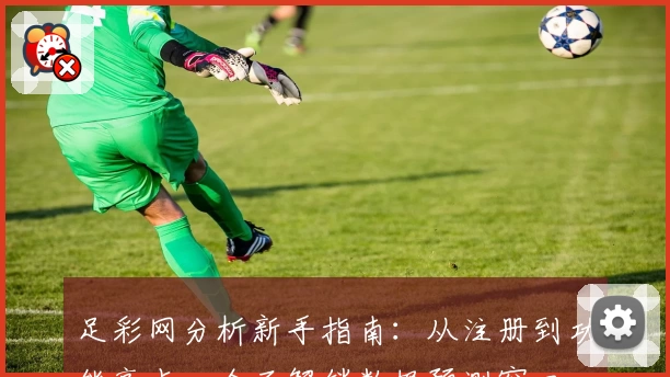 足彩网分析新手指南：从注册到功能亮点，全面解锁数据预测窗口