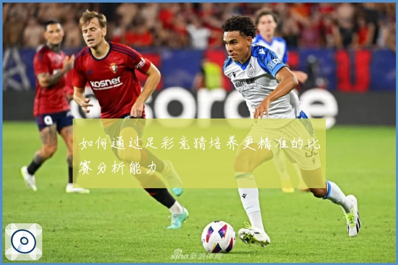 如何通过足彩竞猜培养更精准的比赛分析能力