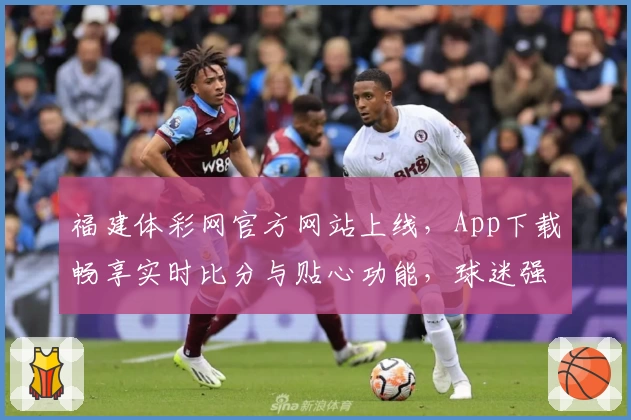福建体彩网官方网站上线,App下载畅享实时比分与贴心功能,球迷强烈推荐!