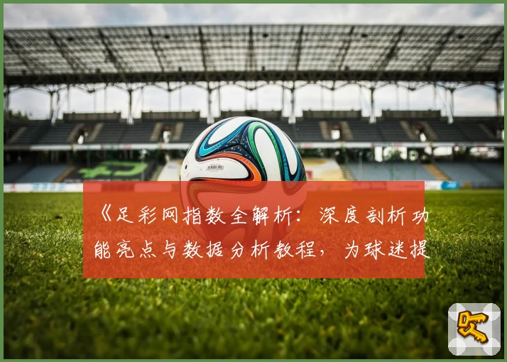 《足彩网指数全解析：深度剖析功能亮点与数据分析教程，为球迷提供精准参考》