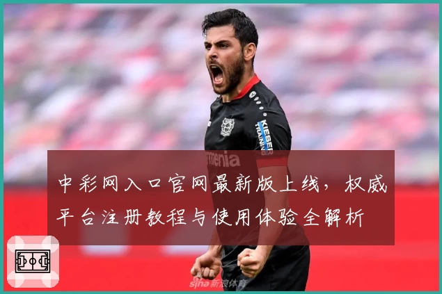 中彩网入口官网最新版上线，权威平台注册教程与使用体验全解析