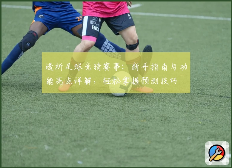 透析足球竞猜赛事：新手指南与功能亮点详解，轻松掌握预测技巧