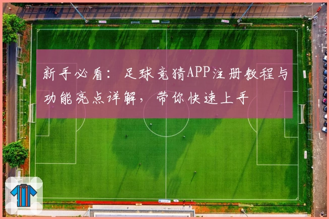 新手必看：足球竞猜APP注册教程与功能亮点详解，带你快速上手