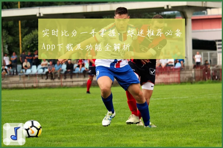 实时比分一手掌握,球迷推荐必备App下载及功能全解析