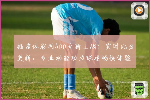 福建体彩网App全新上线:实时比分更新,专业功能助力球迷畅快体验