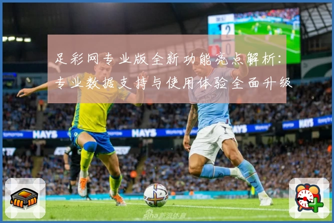 足彩网专业版全新功能亮点解析：专业数据支持与使用体验全面升级