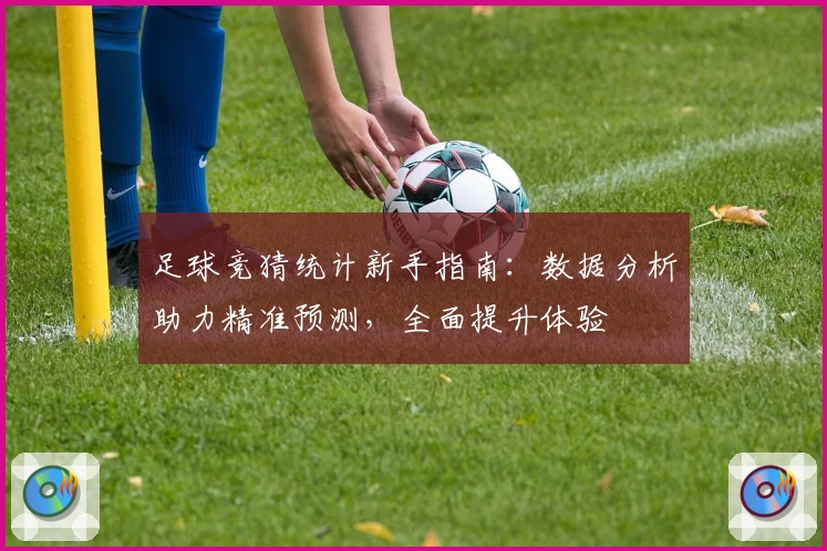 足球竞猜统计新手指南：数据分析助力精准预测，全面提升体验