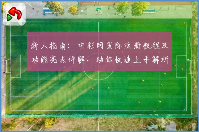 新人指南：中彩网国际注册教程及功能亮点详解，助你快速上手解析