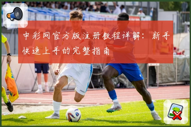 中彩网官方版注册教程详解：新手快速上手的完整指南