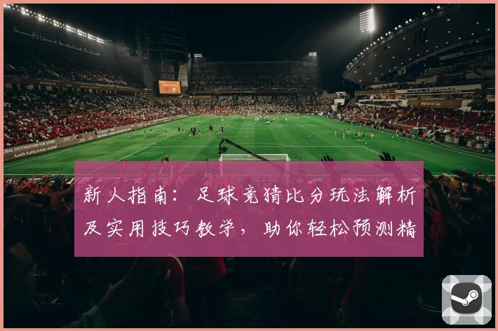 新人指南：足球竞猜比分玩法解析及实用技巧教学，助你轻松预测精彩赛果