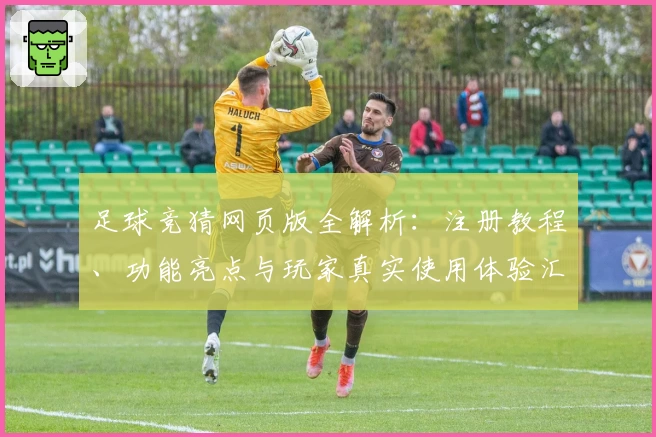 足球竞猜网页版全解析:注册教程、功能亮点与玩家真实使用体验汇总