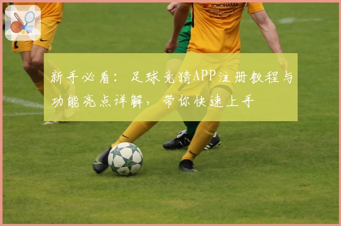 新手必看：足球竞猜APP注册教程与功能亮点详解，带你快速上手
