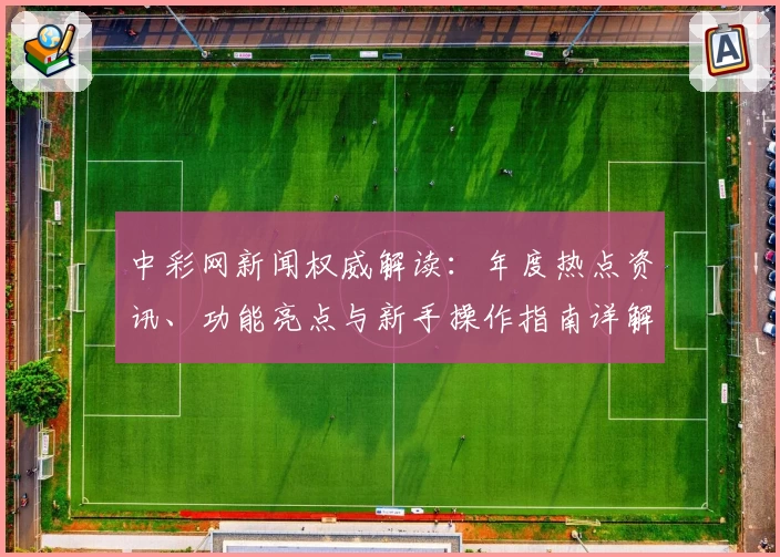 中彩网新闻权威解读：年度热点资讯、功能亮点与新手操作指南详解