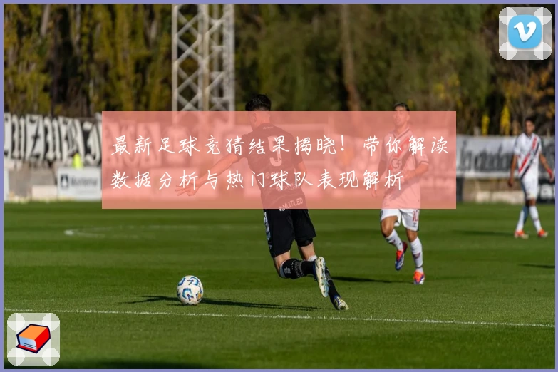 最新足球竞猜结果揭晓！带你解读数据分析与热门球队表现解析