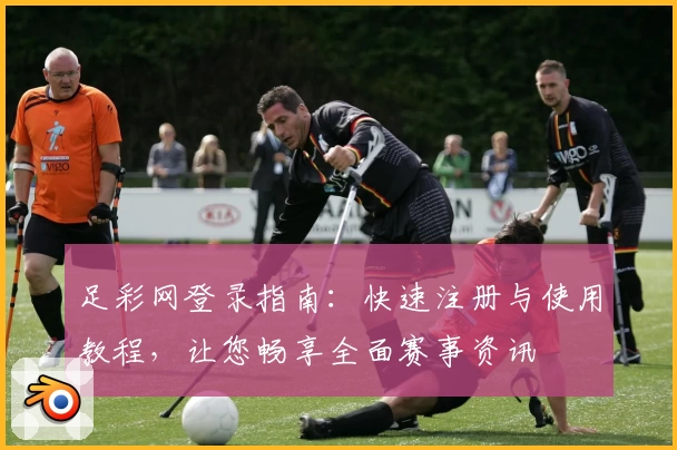 足彩网登录指南：快速注册与使用教程，让您畅享全面赛事资讯