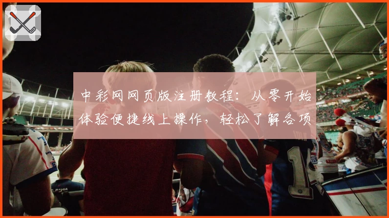 中彩网网页版注册教程：从零开始体验便捷线上操作，轻松了解各项功能亮点