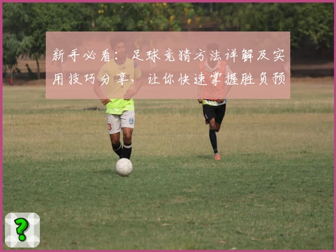 新手必看：足球竞猜方法详解及实用技巧分享，让你快速掌握胜负预测秘诀