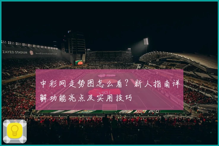 中彩网走势图怎么看？新人指南详解功能亮点及实用技巧