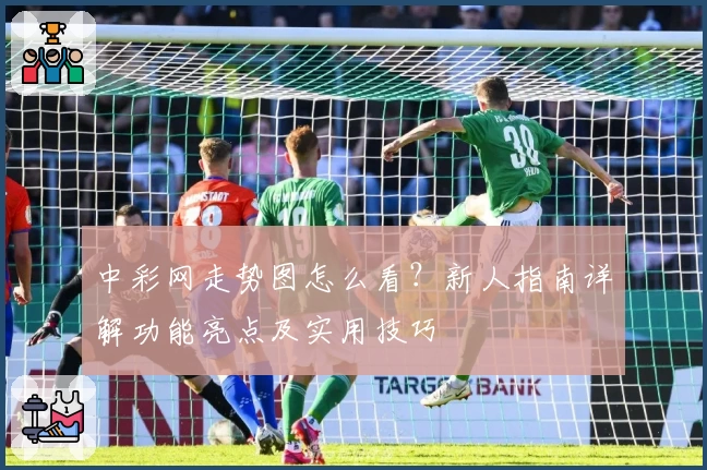 中彩网走势图怎么看？新人指南详解功能亮点及实用技巧