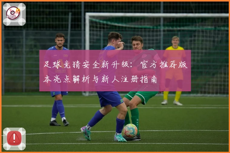 足球竞猜安全新升级:官方推荐版本亮点解析与新人注册指南