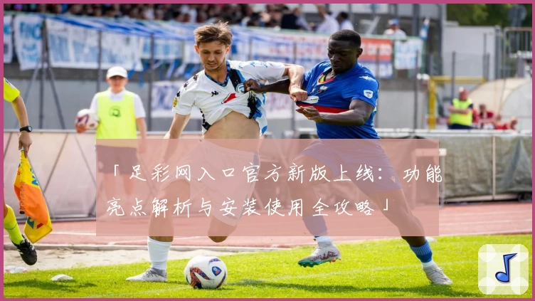 「足彩网入口官方新版上线：功能亮点解析与安装使用全攻略」