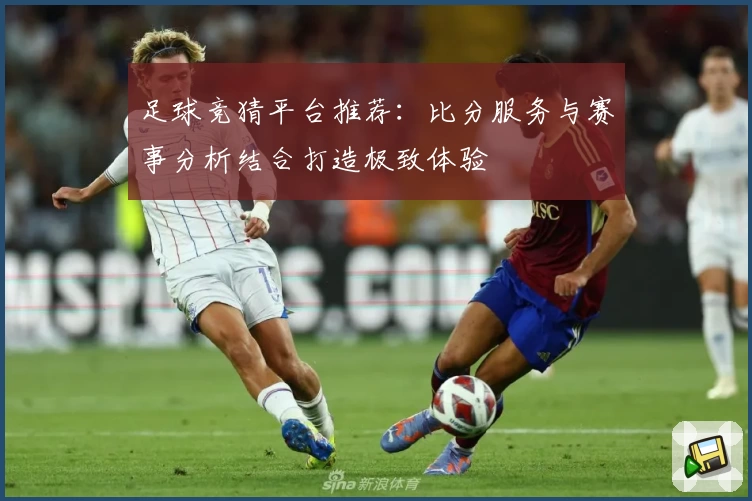 足球竞猜平台推荐:比分服务与赛事分析结合打造极致体验