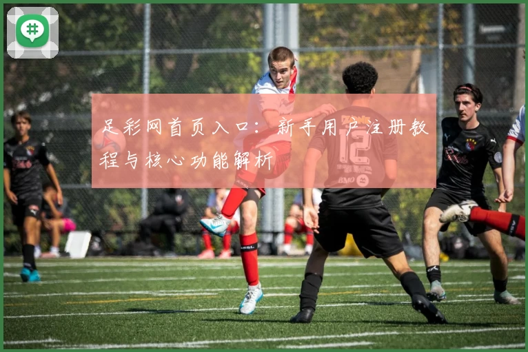 足彩网首页入口：新手用户注册教程与核心功能解析