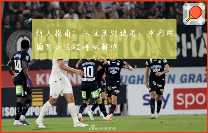 新人指南:从注册到使用,中彩网国际全流程详细解读