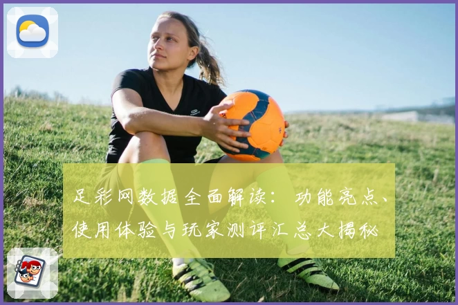 足彩网数据全面解读：功能亮点、使用体验与玩家测评汇总大揭秘