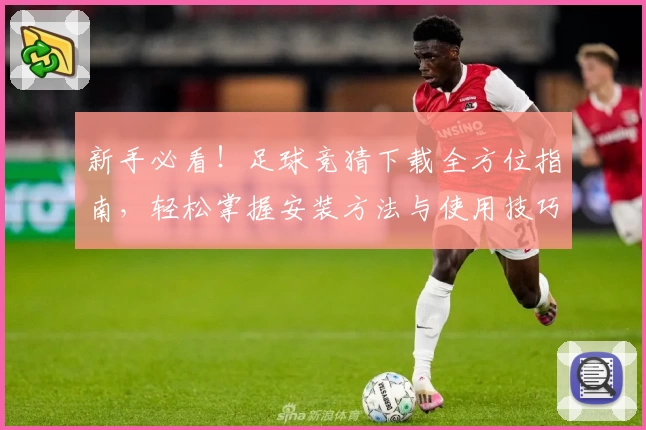 新手必看！足球竞猜下载全方位指南，轻松掌握安装方法与使用技巧