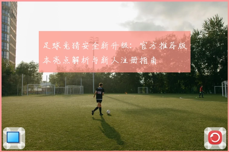 足球竞猜安全新升级：官方推荐版本亮点解析与新人注册指南