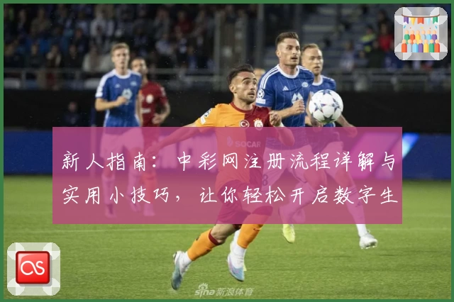 新人指南：中彩网注册流程详解与实用小技巧，让你轻松开启数字生活新篇章