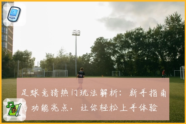 足球竞猜热门玩法解析：新手指南与功能亮点，让你轻松上手体验