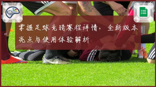 掌握足球竞猜赛程详情，全新版本亮点与使用体验解析