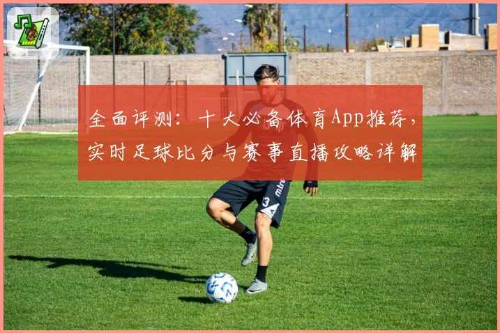 全面评测:十大必备体育App推荐,实时足球比分与赛事直播攻略详解