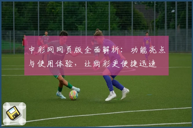 中彩网网页版全面解析：功能亮点与使用体验，让购彩更便捷迅速