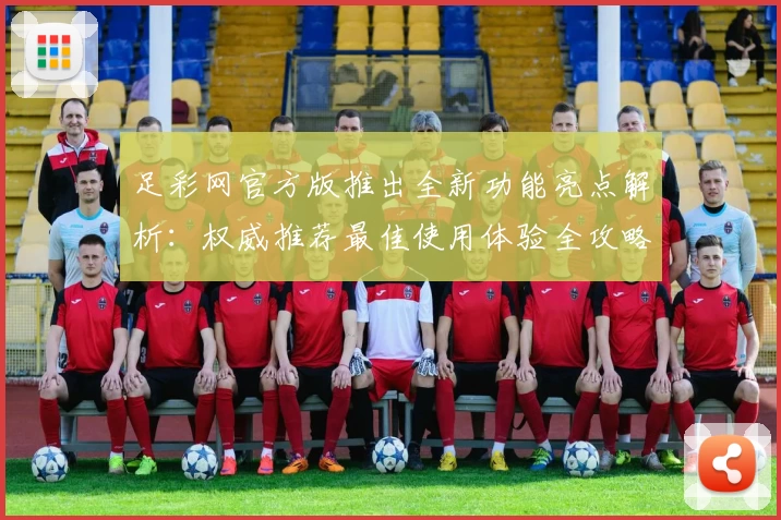 足彩网官方版推出全新功能亮点解析：权威推荐最佳使用体验全攻略