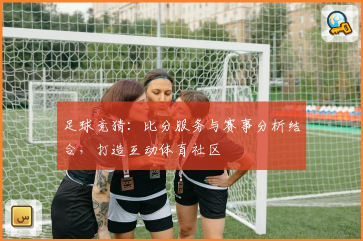 足球竞猜:比分服务与赛事分析结合,打造互动体育社区