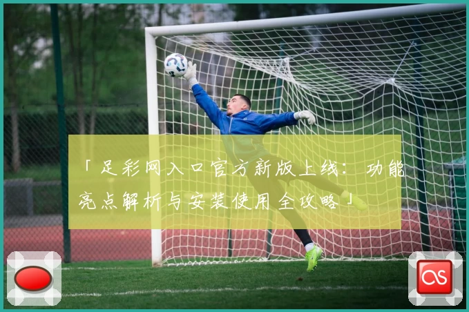 「足彩网入口官方新版上线：功能亮点解析与安装使用全攻略」