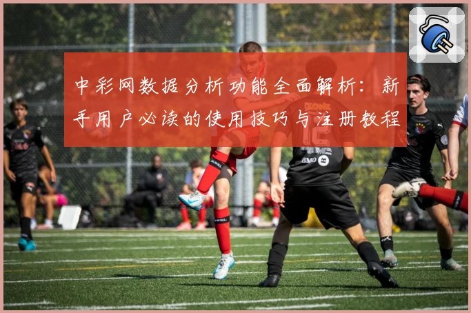 中彩网数据分析功能全面解析：新手用户必读的使用技巧与注册教程