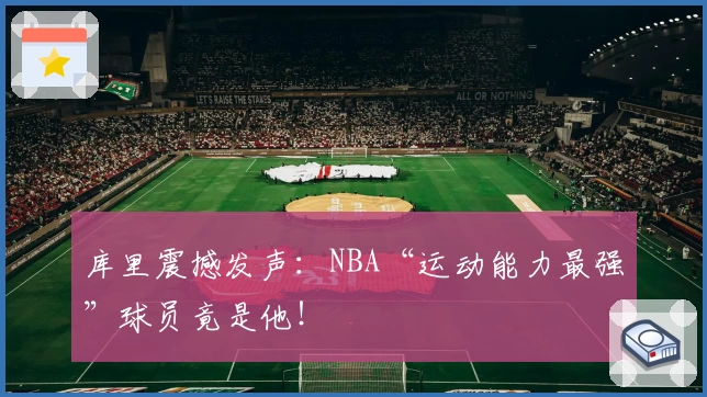 库里震撼发声：NBA“运动能力最强”球员竟是他！