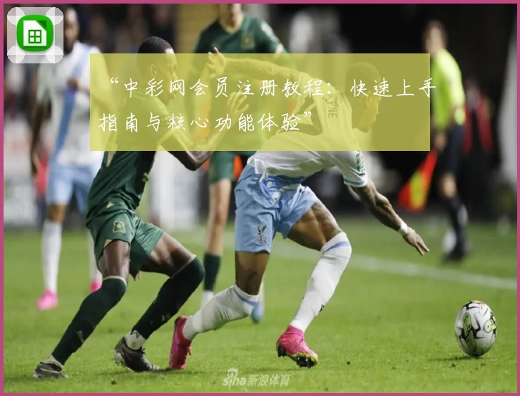 “中彩网会员注册教程：快速上手指南与核心功能体验”