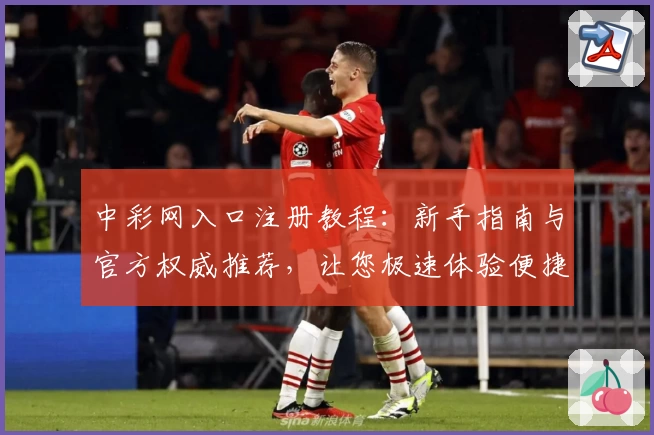 中彩网入口注册教程：新手指南与官方权威推荐，让您极速体验便捷服务