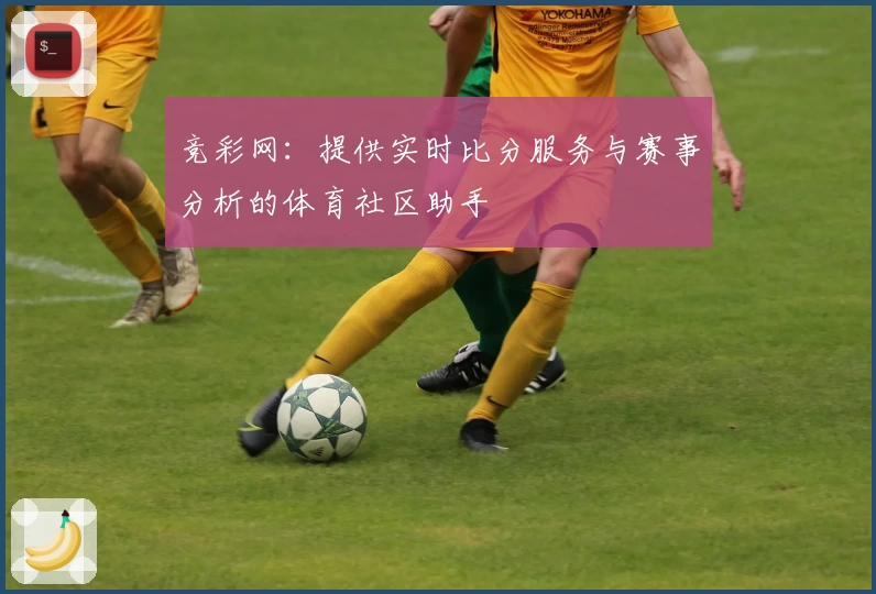 竞彩网:提供实时比分服务与赛事分析的体育社区助手