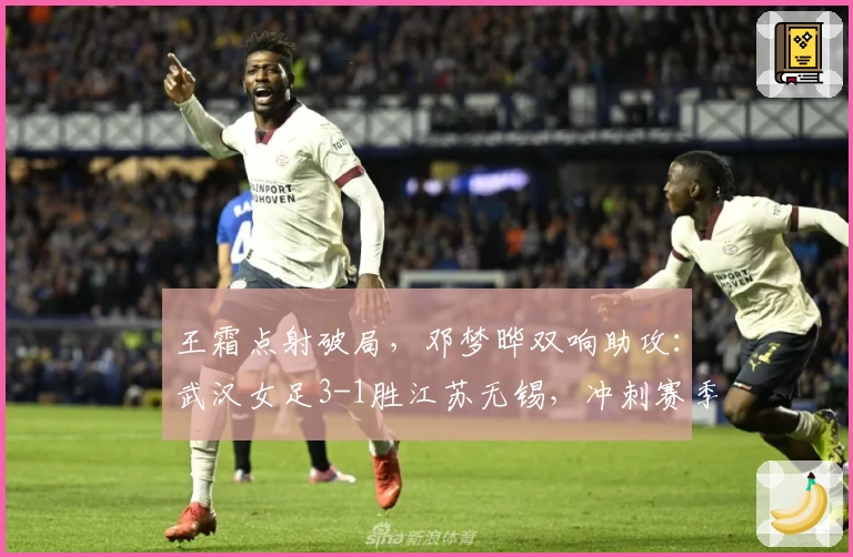 王霜点射破局,邓梦晔双响助攻:武汉女足3-1胜江苏无锡,冲刺赛季格局再添关键砝码
