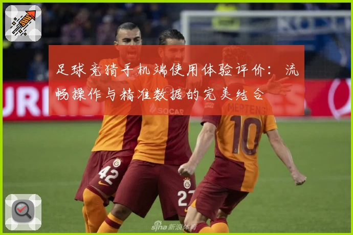 足球竞猜手机端使用体验评价：流畅操作与精准数据的完美结合